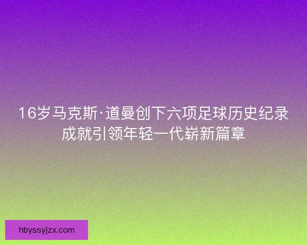 16岁马克斯·道曼创下六项足球历史纪录成就引领年轻一代崭新篇章