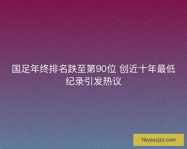 国足年终排名跌至第90位 创近十年最低纪录引发热议