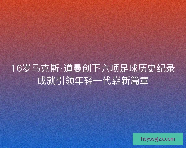 16岁马克斯·道曼创下六项足球历史纪录成就引领年轻一代崭新篇章