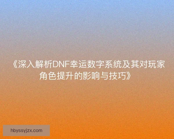 《深入解析DNF幸运数字系统及其对玩家角色提升的影响与技巧》