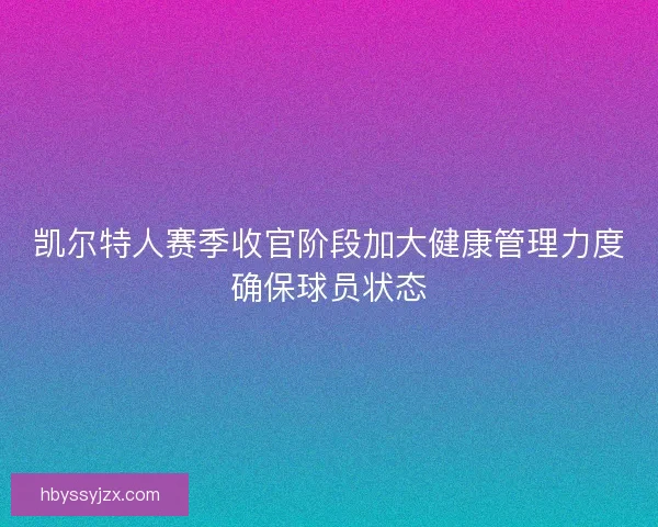 凯尔特人赛季收官阶段加大健康管理力度确保球员状态