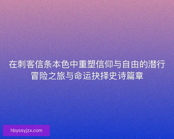 在刺客信条本色中重塑信仰与自由的潜行冒险之旅与命运抉择史诗篇章