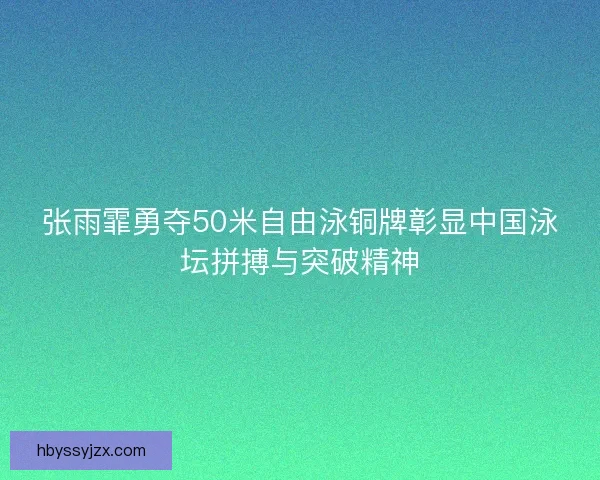 张雨霏勇夺50米自由泳铜牌彰显中国泳坛拼搏与突破精神