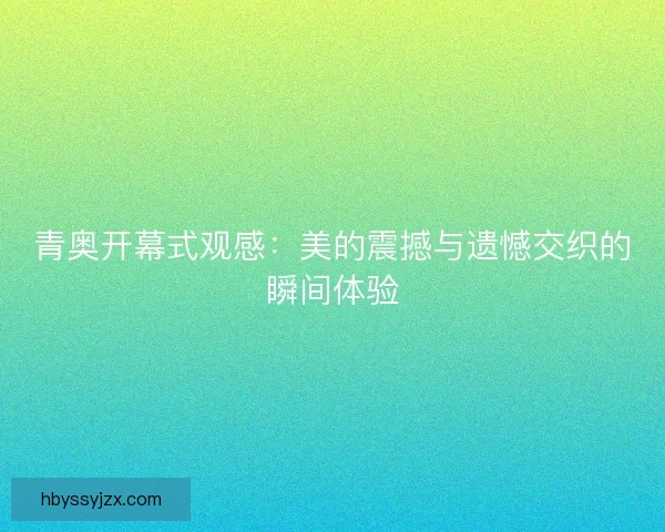 青奥开幕式观感：美的震撼与遗憾交织的瞬间体验