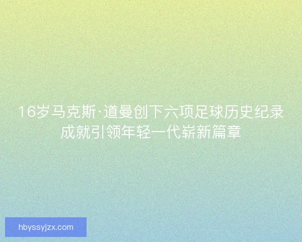 16岁马克斯·道曼创下六项足球历史纪录成就引领年轻一代崭新篇章