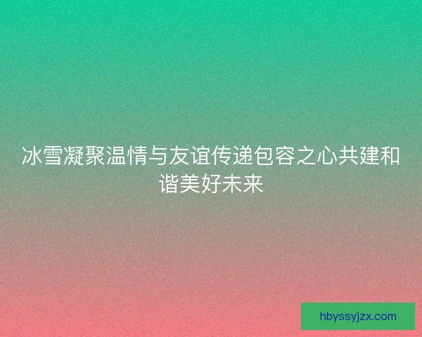 冰雪凝聚温情与友谊传递包容之心共建和谐美好未来