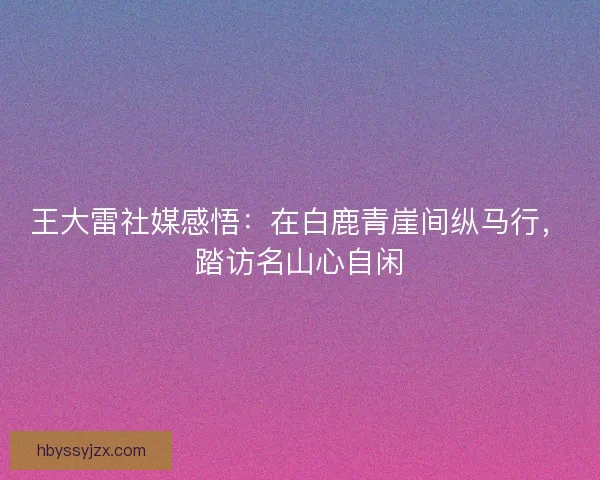 王大雷社媒感悟：在白鹿青崖间纵马行，踏访名山心自闲