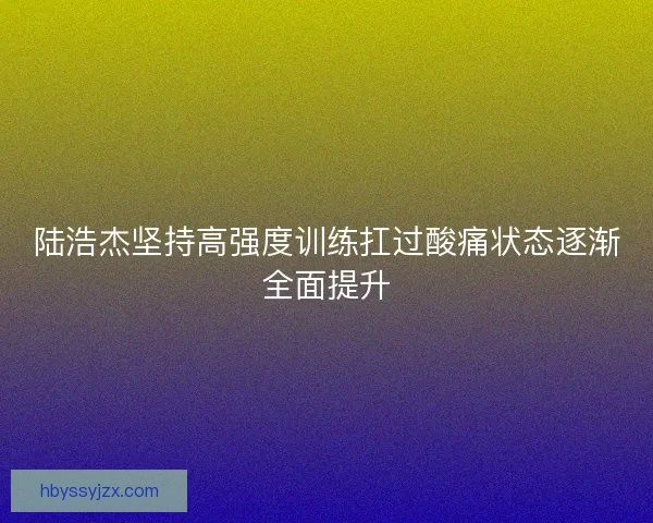 陆浩杰坚持高强度训练扛过酸痛状态逐渐全面提升