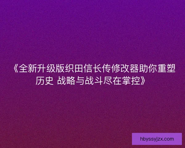 《全新升级版织田信长传修改器助你重塑历史 战略与战斗尽在掌控》
