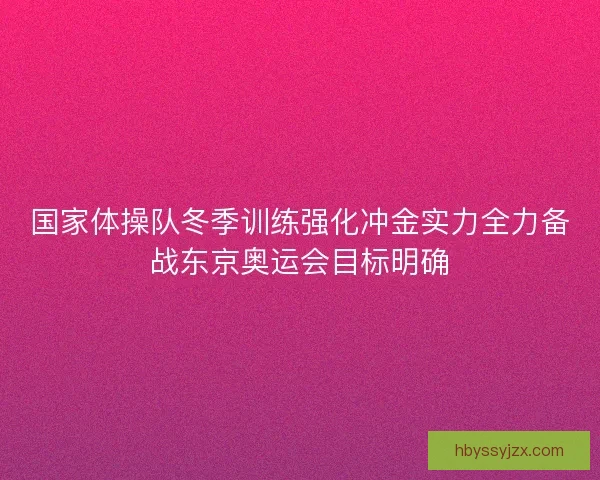 国家体操队冬季训练强化冲金实力全力备战东京奥运会目标明确