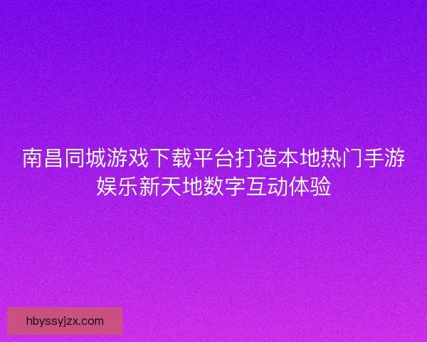 南昌同城游戏下载平台打造本地热门手游娱乐新天地数字互动体验