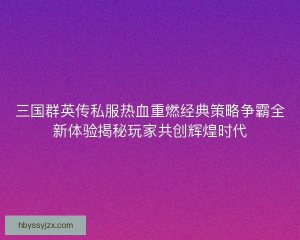 三国群英传私服热血重燃经典策略争霸全新体验揭秘玩家共创辉煌时代