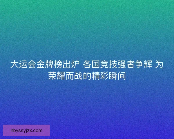 大运会金牌榜出炉 各国竞技强者争辉 为荣耀而战的精彩瞬间